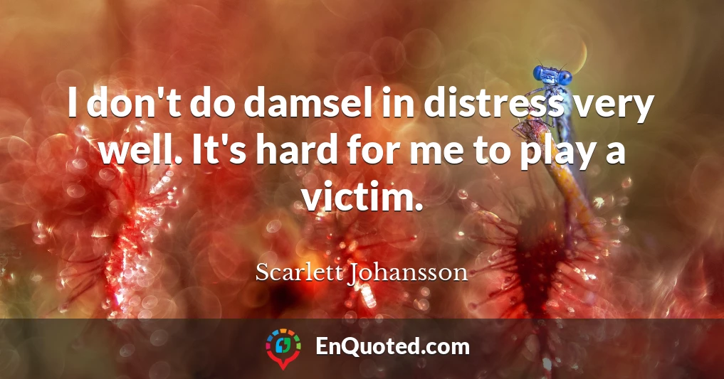 I don't do damsel in distress very well. It's hard for me to play a victim.