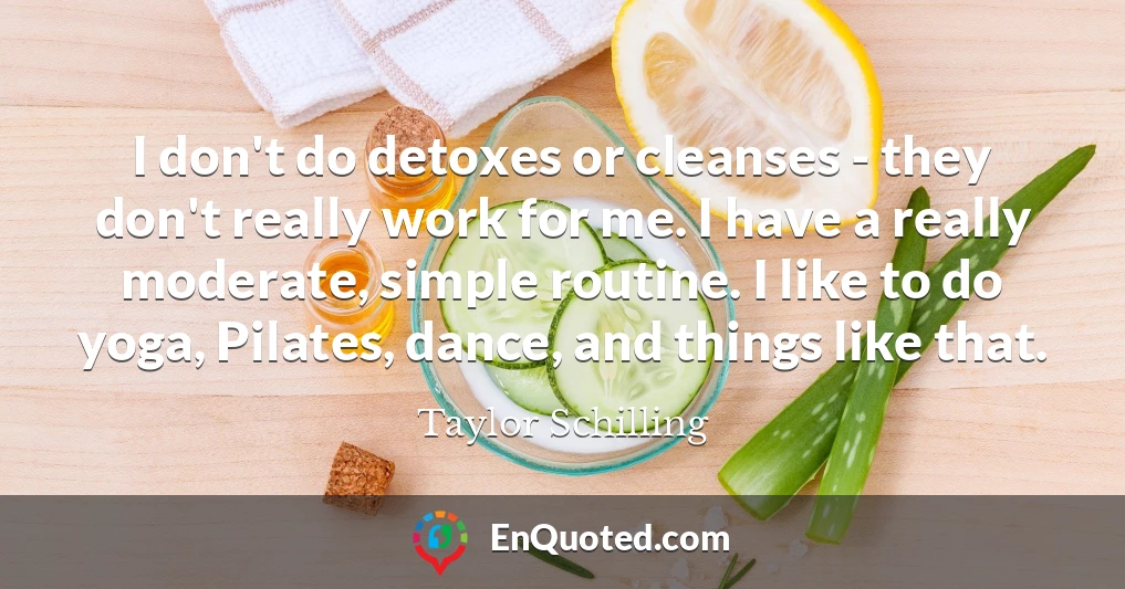 I don't do detoxes or cleanses - they don't really work for me. I have a really moderate, simple routine. I like to do yoga, Pilates, dance, and things like that.