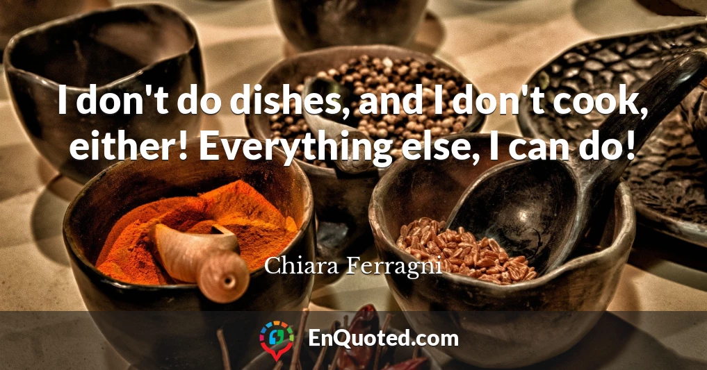 I don't do dishes, and I don't cook, either! Everything else, I can do!