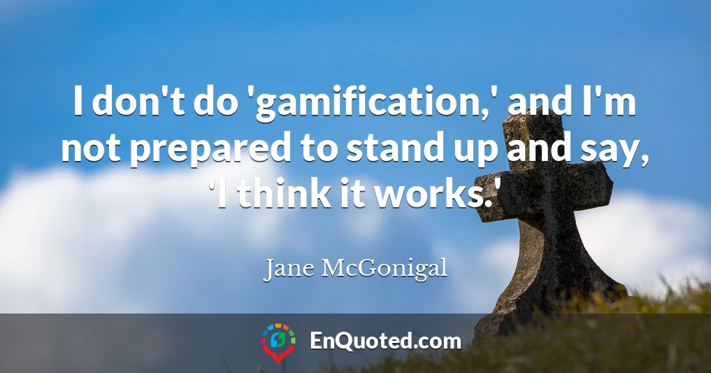 I don't do 'gamification,' and I'm not prepared to stand up and say, 'I think it works.'