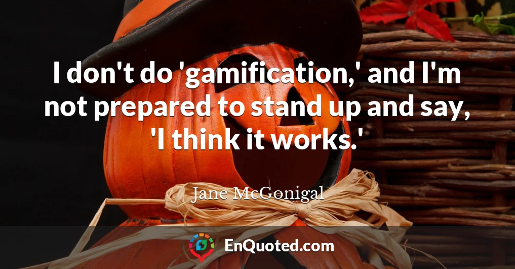 I don't do 'gamification,' and I'm not prepared to stand up and say, 'I think it works.'