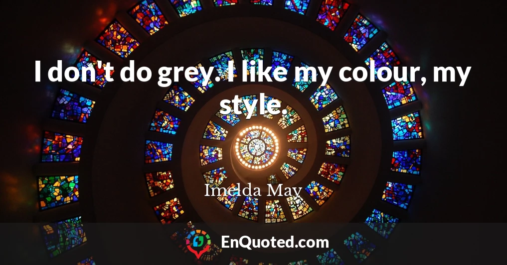 I don't do grey. I like my colour, my style.