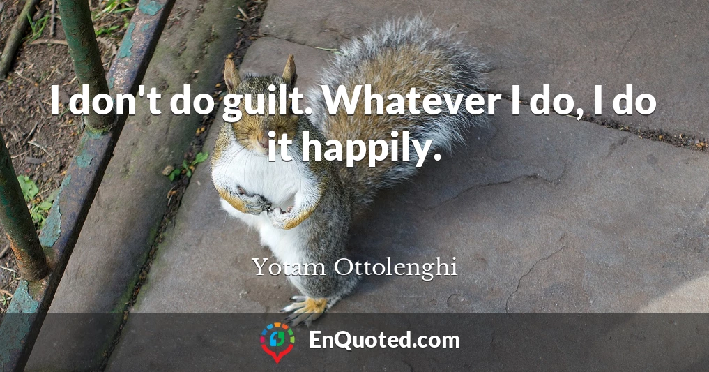 I don't do guilt. Whatever I do, I do it happily.