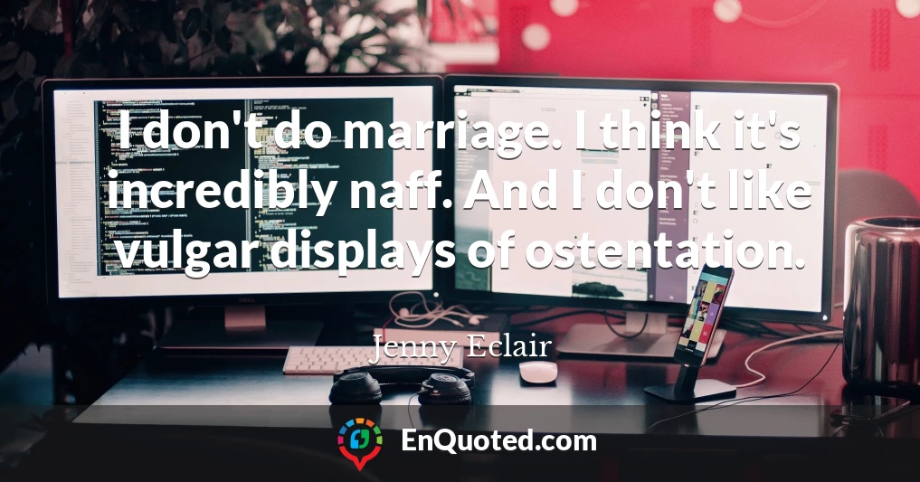 I don't do marriage. I think it's incredibly naff. And I don't like vulgar displays of ostentation.