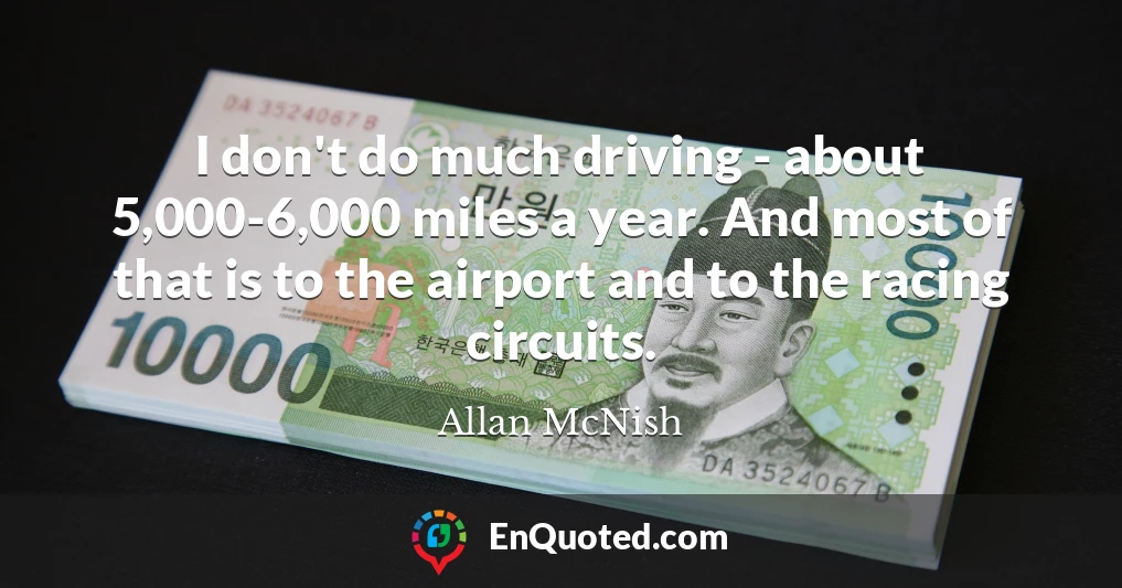 I don't do much driving - about 5,000-6,000 miles a year. And most of that is to the airport and to the racing circuits.