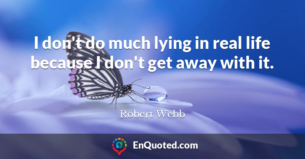 I don't do much lying in real life because I don't get away with it.