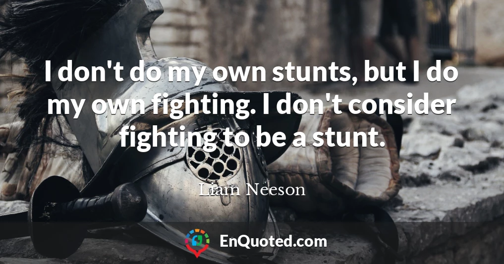 I don't do my own stunts, but I do my own fighting. I don't consider fighting to be a stunt.