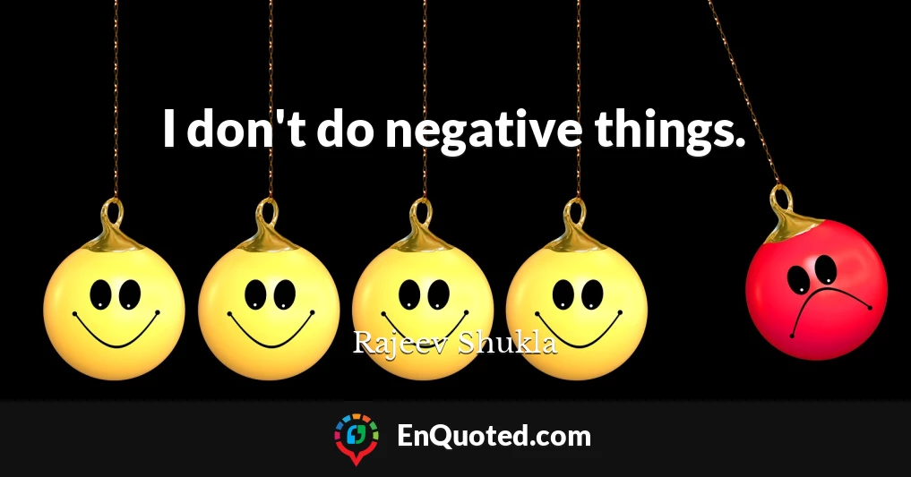 I don't do negative things.