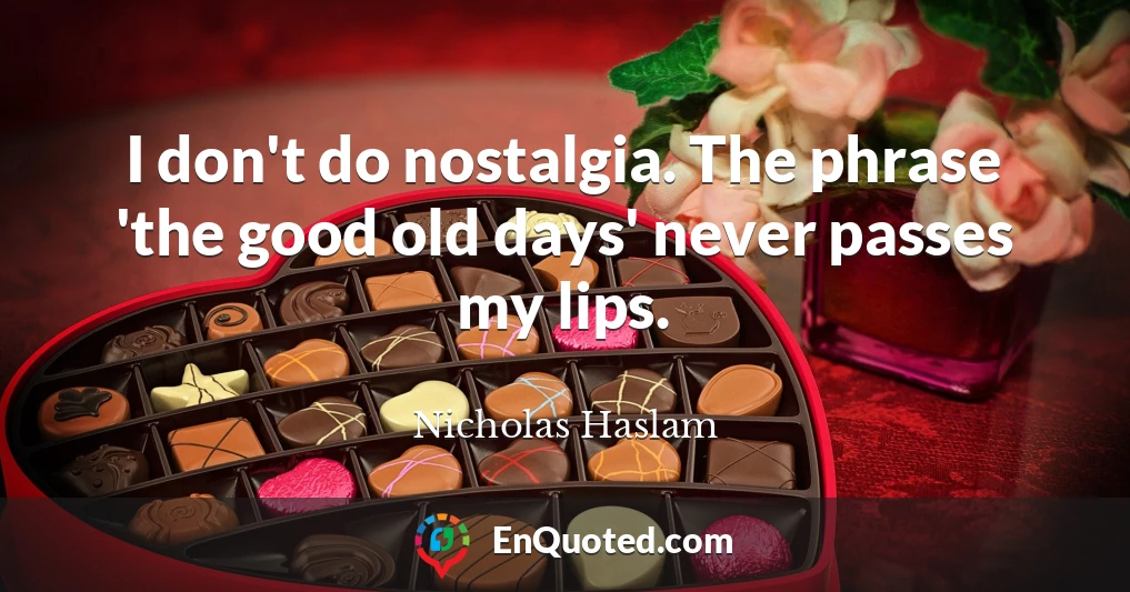 I don't do nostalgia. The phrase 'the good old days' never passes my lips.