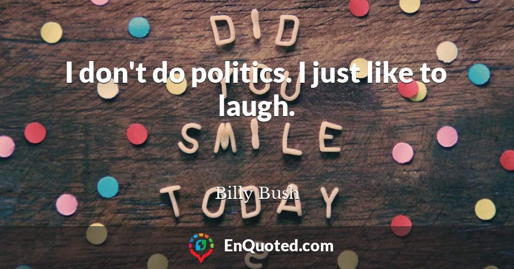 I don't do politics. I just like to laugh.