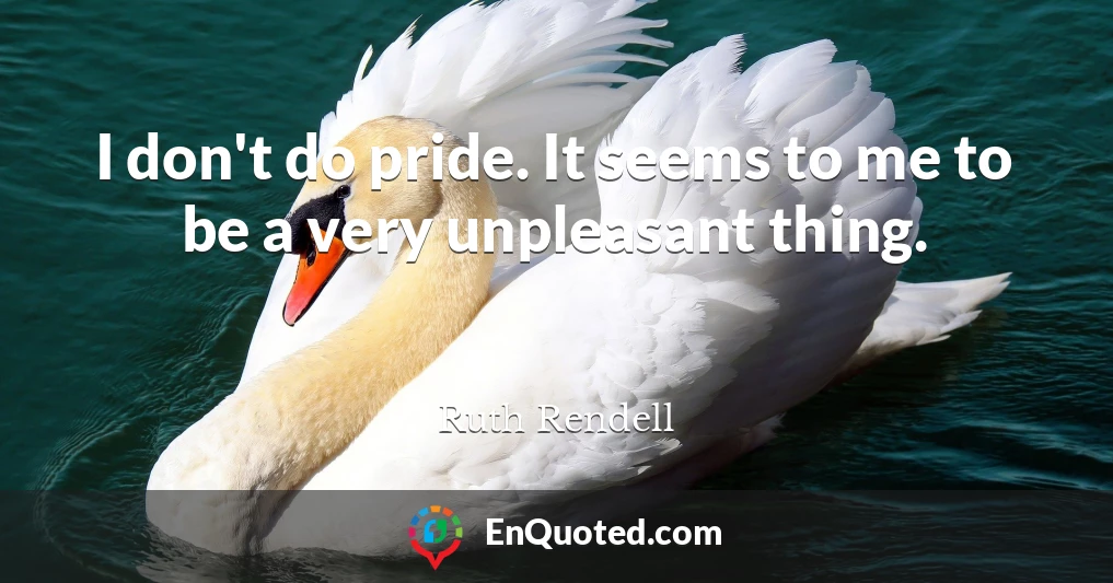 I don't do pride. It seems to me to be a very unpleasant thing.