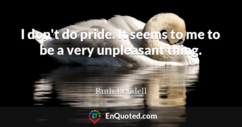 I don't do pride. It seems to me to be a very unpleasant thing.