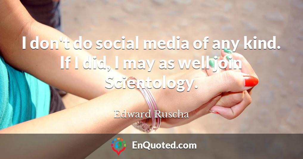 I don't do social media of any kind. If I did, I may as well join Scientology.