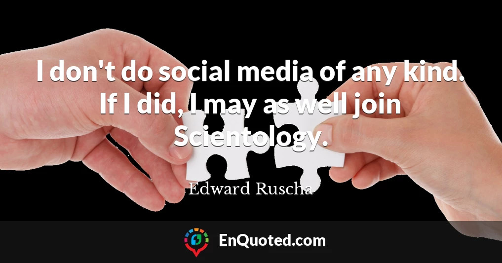 I don't do social media of any kind. If I did, I may as well join Scientology.