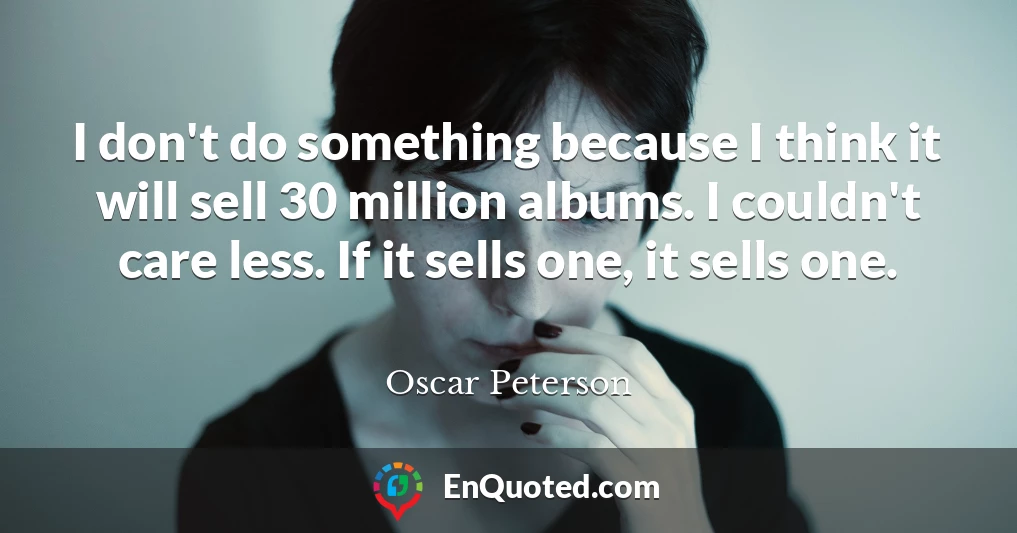I don't do something because I think it will sell 30 million albums. I couldn't care less. If it sells one, it sells one.
