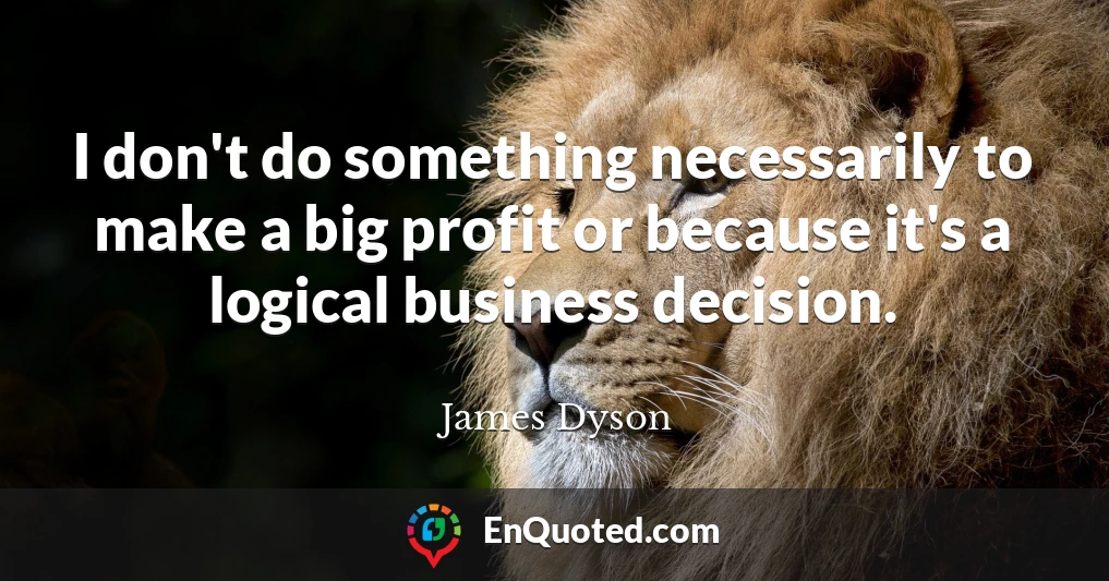 I don't do something necessarily to make a big profit or because it's a logical business decision.