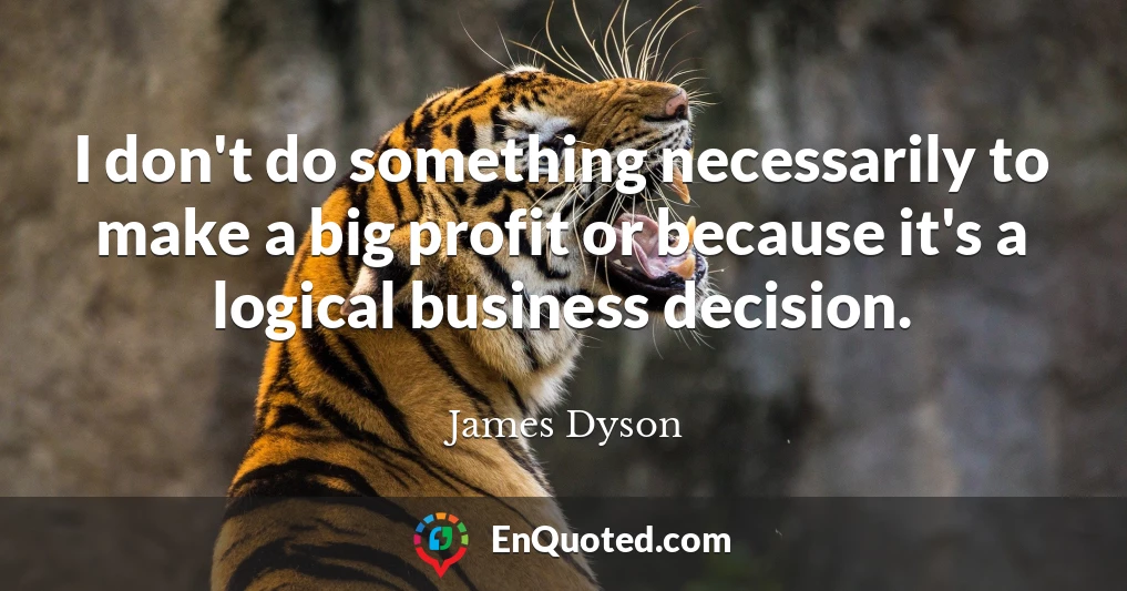 I don't do something necessarily to make a big profit or because it's a logical business decision.