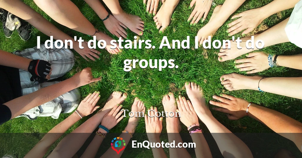 I don't do stairs. And I don't do groups.