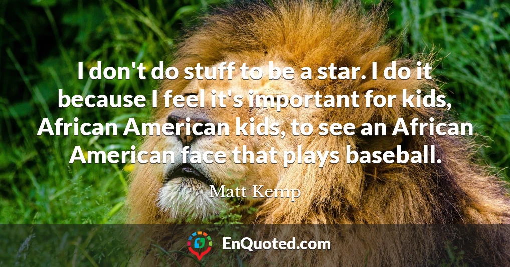 I don't do stuff to be a star. I do it because I feel it's important for kids, African American kids, to see an African American face that plays baseball.