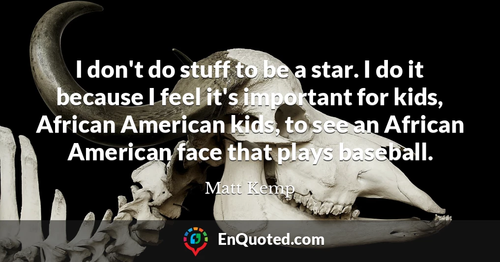 I don't do stuff to be a star. I do it because I feel it's important for kids, African American kids, to see an African American face that plays baseball.