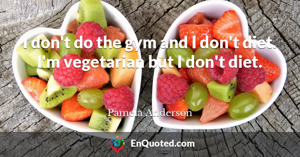 I don't do the gym and I don't diet. I'm vegetarian but I don't diet.