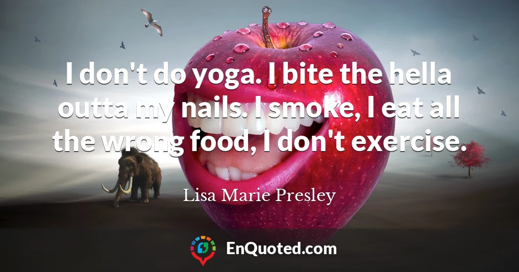 I don't do yoga. I bite the hella outta my nails. I smoke, I eat all the wrong food, I don't exercise.