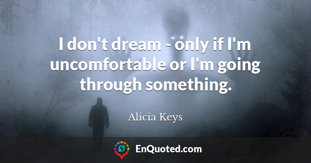 I don't dream - only if I'm uncomfortable or I'm going through something.