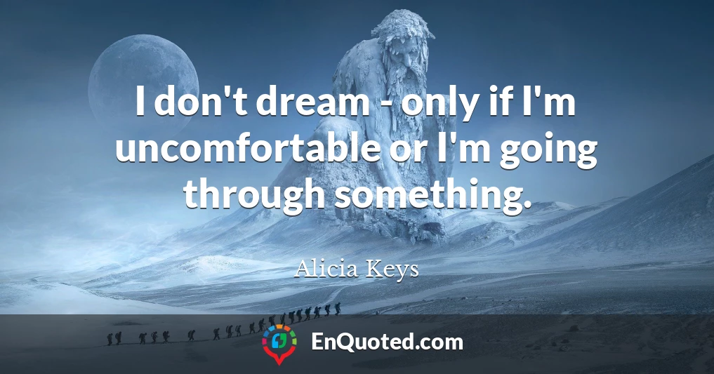 I don't dream - only if I'm uncomfortable or I'm going through something.