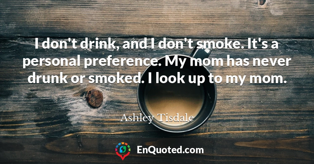 I don't drink, and I don't smoke. It's a personal preference. My mom has never drunk or smoked. I look up to my mom.