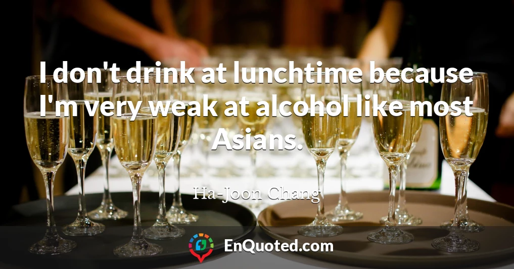 I don't drink at lunchtime because I'm very weak at alcohol like most Asians.