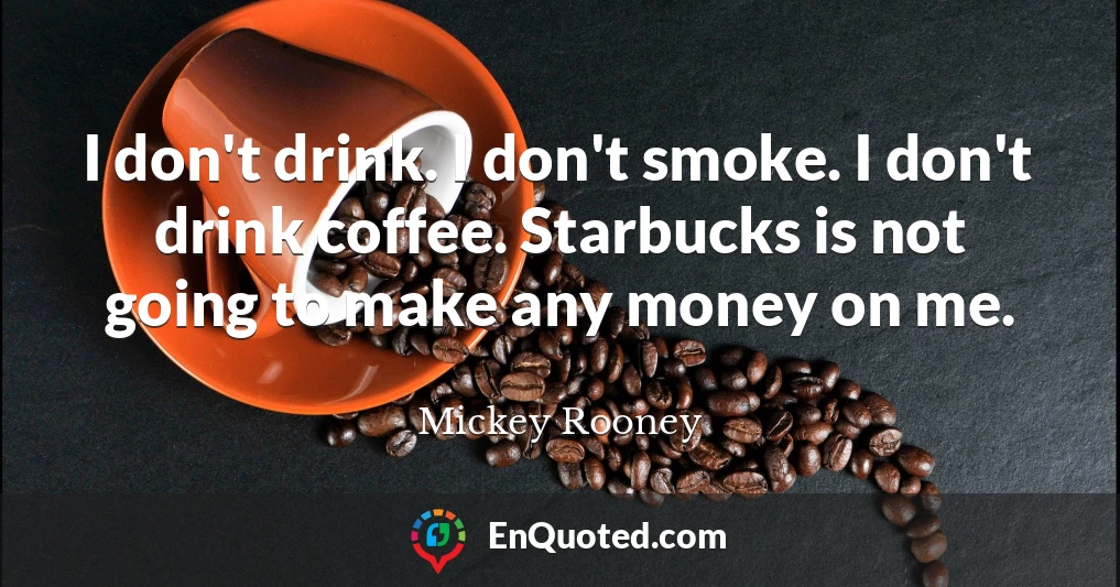 I don't drink. I don't smoke. I don't drink coffee. Starbucks is not going to make any money on me.