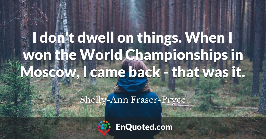 I don't dwell on things. When I won the World Championships in Moscow, I came back - that was it.