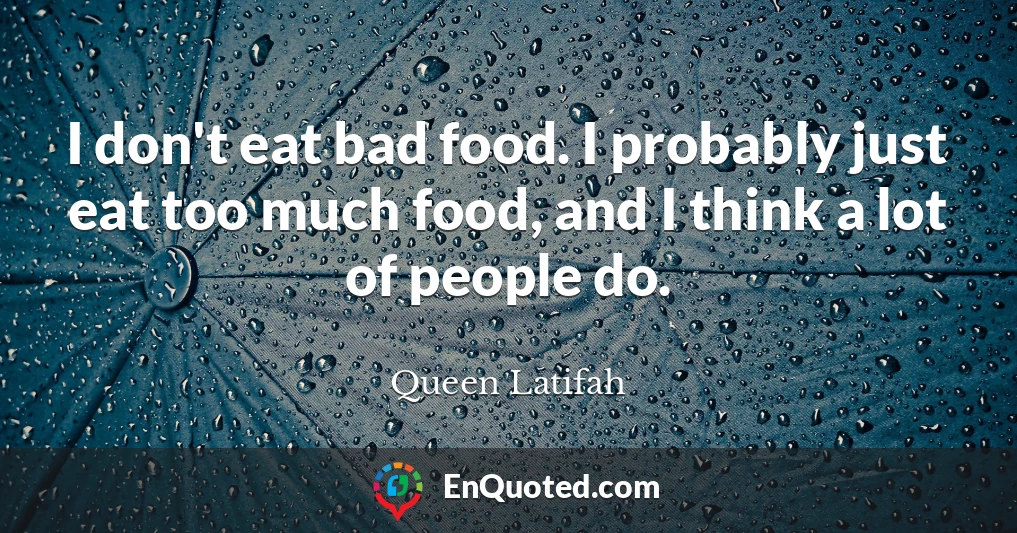 I don't eat bad food. I probably just eat too much food, and I think a lot of people do.