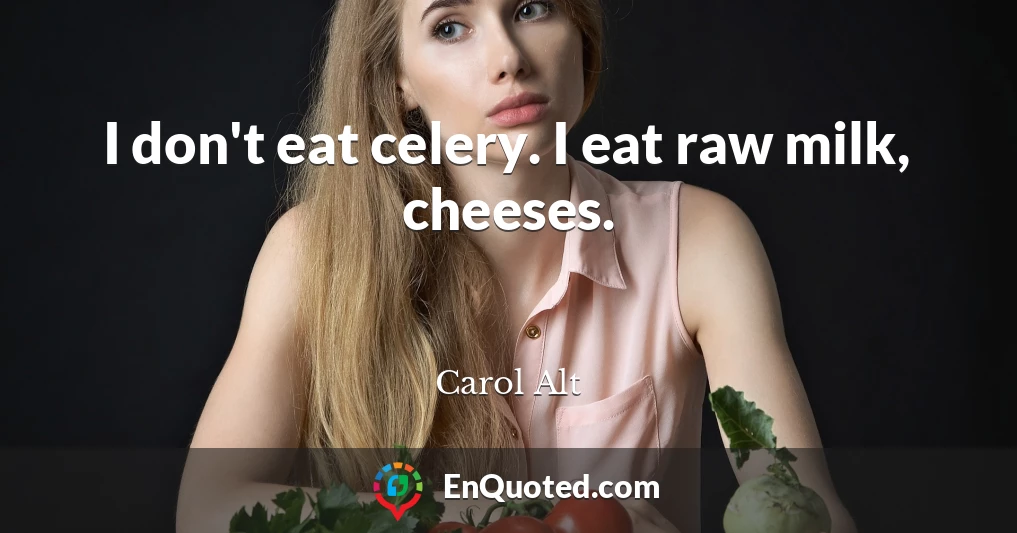 I don't eat celery. I eat raw milk, cheeses.