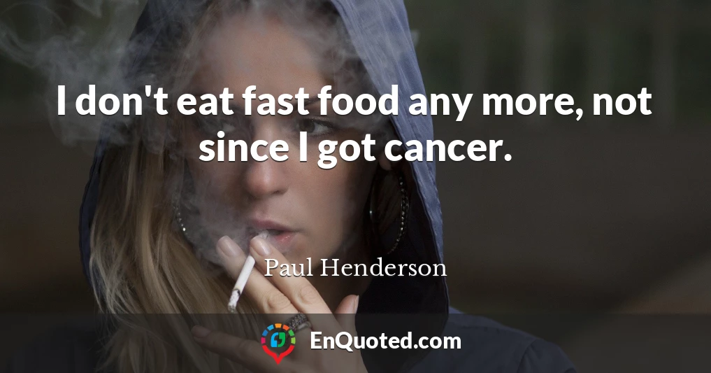 I don't eat fast food any more, not since I got cancer.