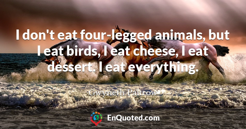 I don't eat four-legged animals, but I eat birds, I eat cheese, I eat dessert. I eat everything.
