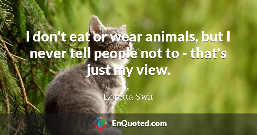 I don't eat or wear animals, but I never tell people not to - that's just my view.