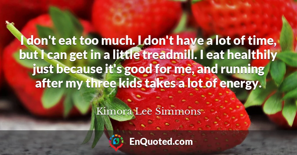 I don't eat too much. I don't have a lot of time, but I can get in a little treadmill. I eat healthily just because it's good for me, and running after my three kids takes a lot of energy.