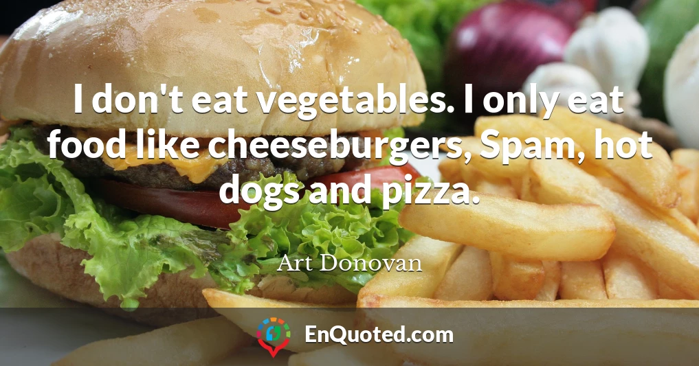 I don't eat vegetables. I only eat food like cheeseburgers, Spam, hot dogs and pizza.