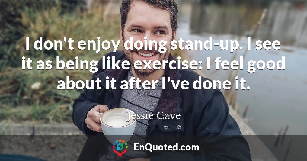 I don't enjoy doing stand-up. I see it as being like exercise: I feel good about it after I've done it.