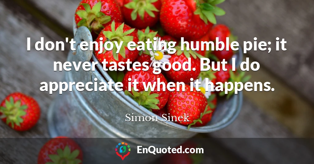 I don't enjoy eating humble pie; it never tastes good. But I do appreciate it when it happens.