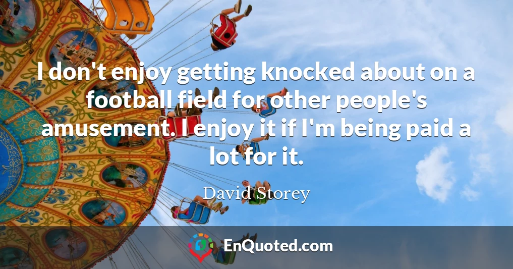 I don't enjoy getting knocked about on a football field for other people's amusement. I enjoy it if I'm being paid a lot for it.