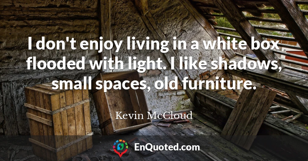 I don't enjoy living in a white box flooded with light. I like shadows, small spaces, old furniture.