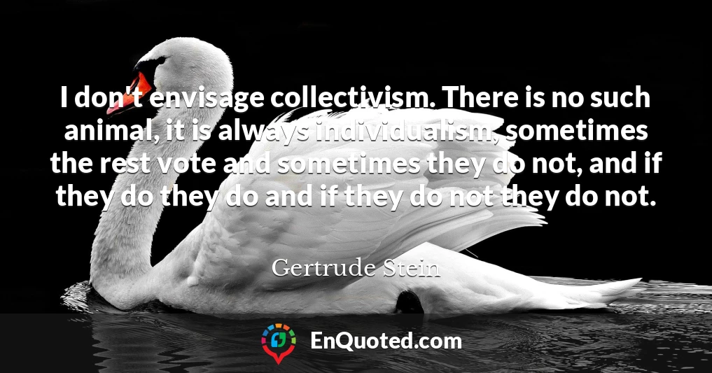 I don't envisage collectivism. There is no such animal, it is always individualism, sometimes the rest vote and sometimes they do not, and if they do they do and if they do not they do not.