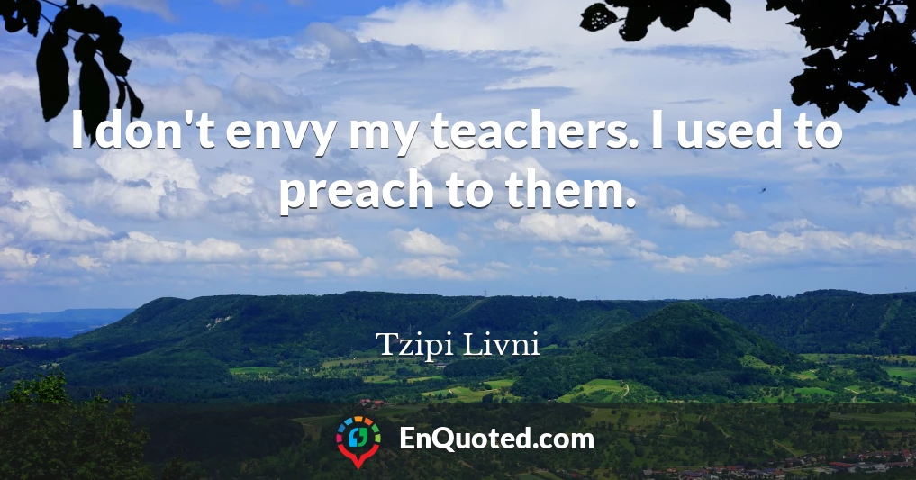 I don't envy my teachers. I used to preach to them.