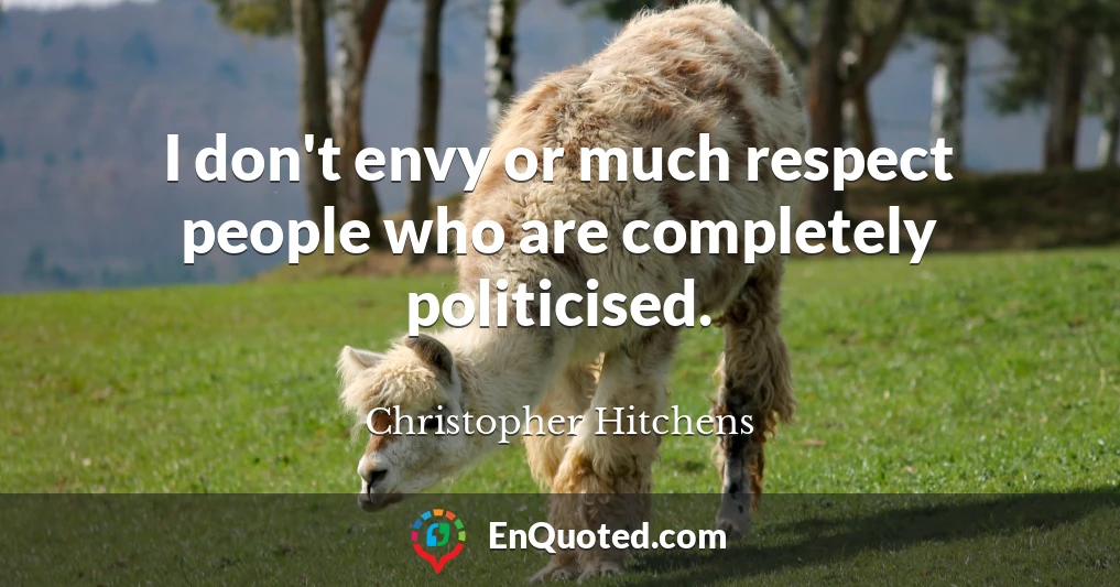 I don't envy or much respect people who are completely politicised.