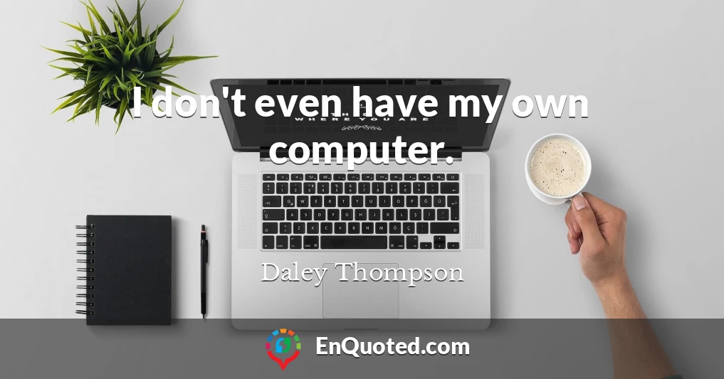 I don't even have my own computer.