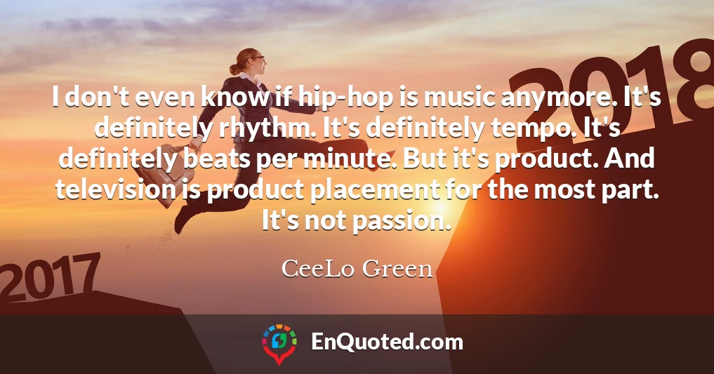 I don't even know if hip-hop is music anymore. It's definitely rhythm. It's definitely tempo. It's definitely beats per minute. But it's product. And television is product placement for the most part. It's not passion.