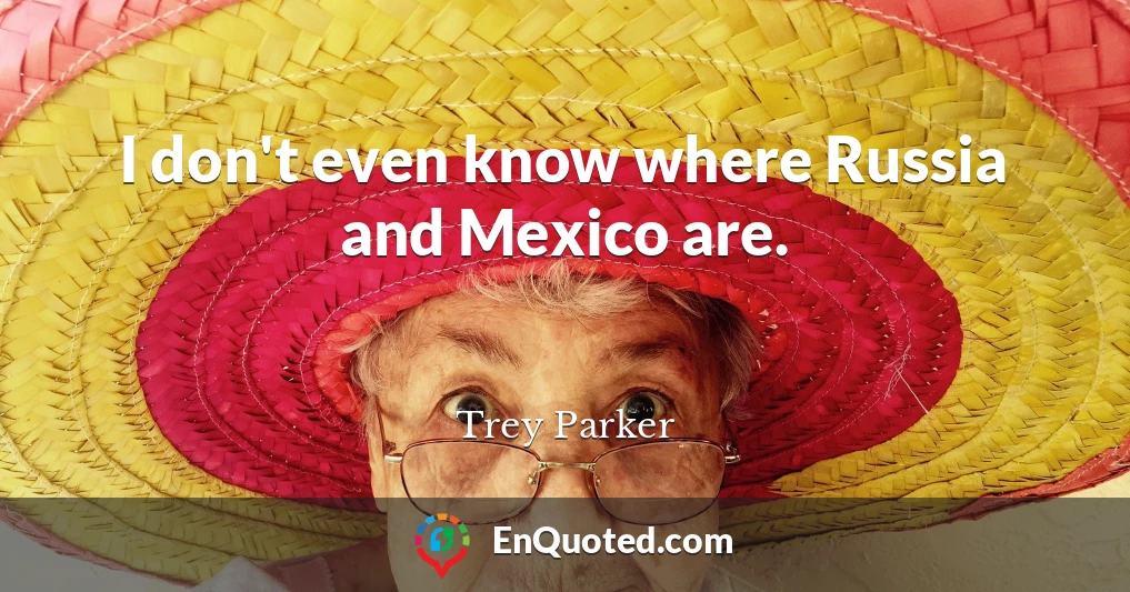 I don't even know where Russia and Mexico are.