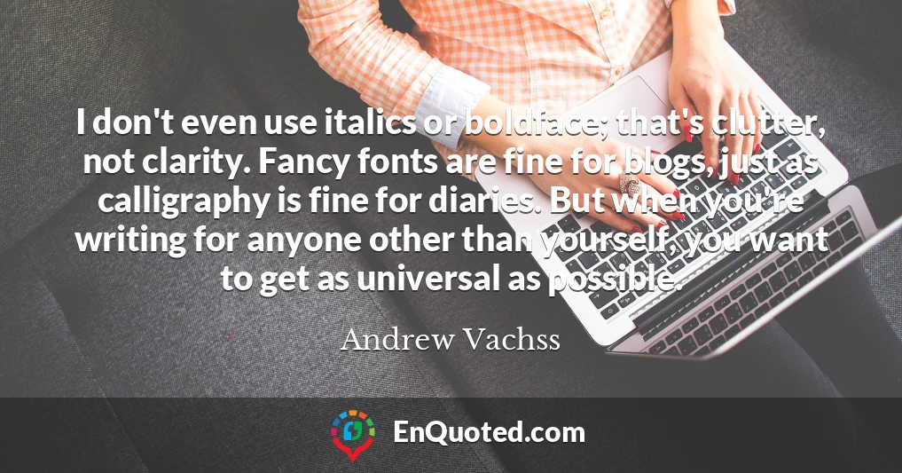 I don't even use italics or boldface; that's clutter, not clarity. Fancy fonts are fine for blogs, just as calligraphy is fine for diaries. But when you're writing for anyone other than yourself, you want to get as universal as possible.